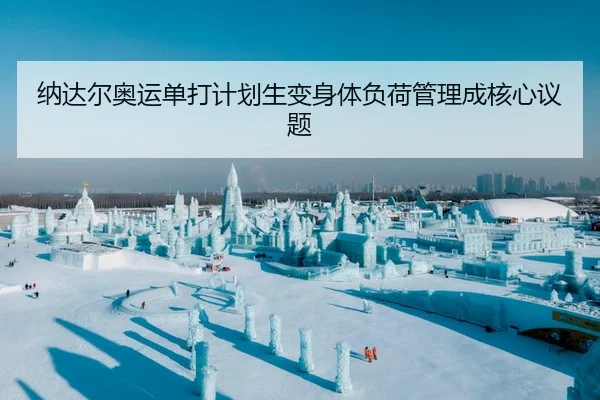 纳达尔奥运单打计划生变身体负荷管理成核心议题