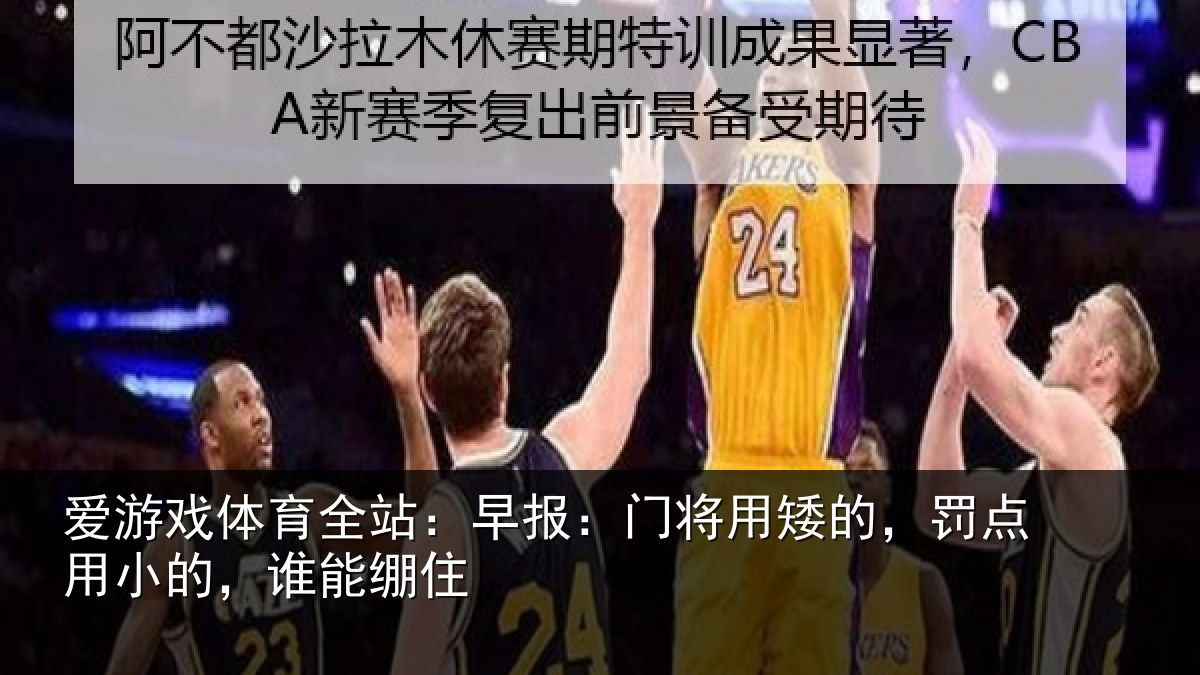 爱游戏体育全站：早报：门将用矮的，罚点用小的，谁能绷住