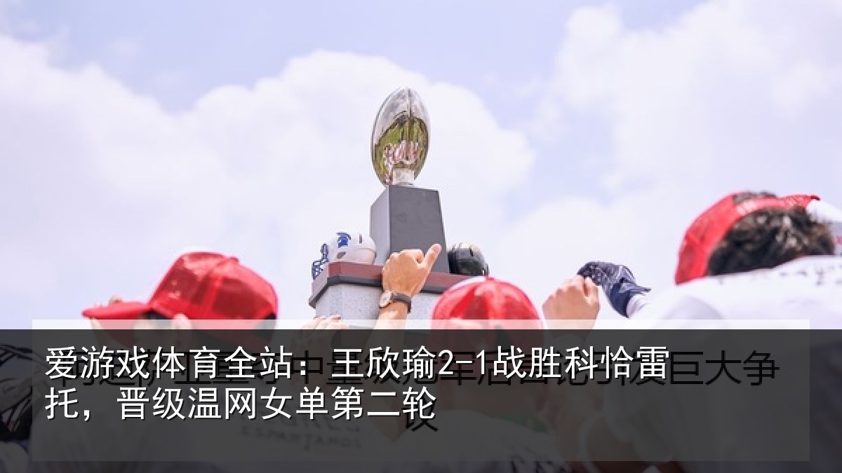 爱游戏体育全站:王欣相关情况级温网女单第二轮