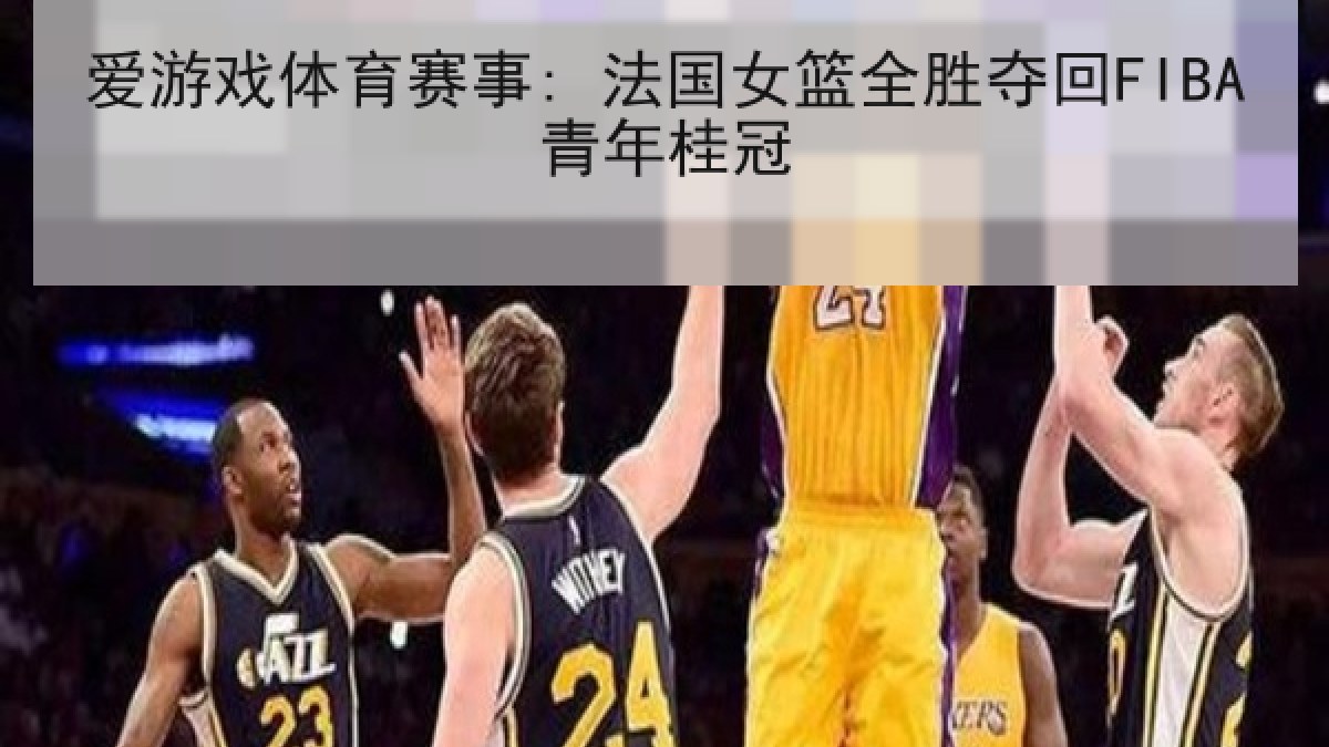 爱游戏体育赛事: 法国女篮全胜夺回FIBA青年桂冠