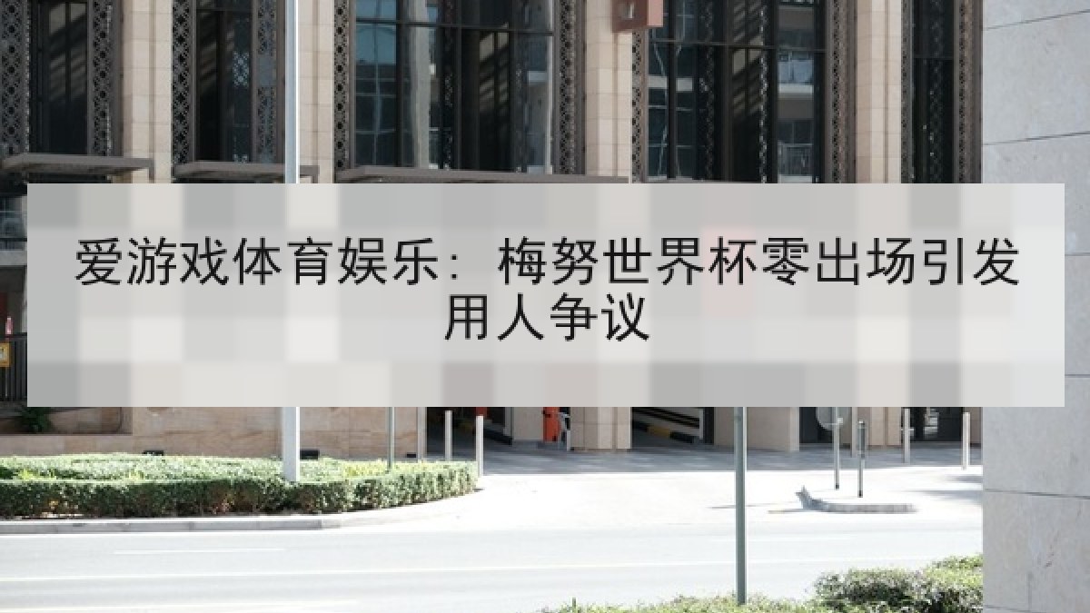 爱游戏体育娱乐: 梅努世界杯零出场引发用人争议