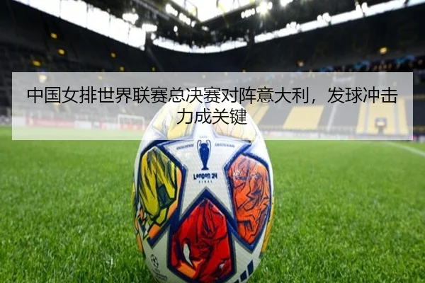 中国女排世界联赛总决赛对阵意大利，发球冲击力成关键